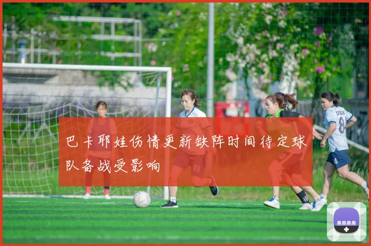 巴卡耶娃伤情更新缺阵时间待定球队备战受影响