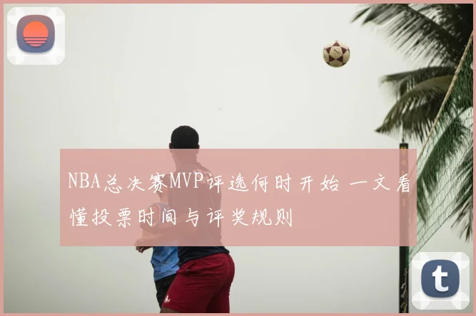 NBA总决赛MVP评选何时开始 一文看懂投票时间与评奖规则