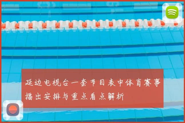 延边电视台一套节目表中体育赛事播出安排与重点看点解析