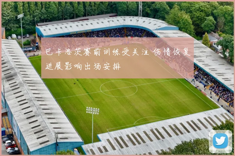 巴卡洛茨赛前训练受关注 伤情恢复进展影响出场安排